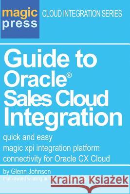 Guide to Oracle(R) Sales Cloud Integration: quick and easy magic xpi integration platform connectivity for Oracle CX Cloud Johnson, Glenn C. 9780692855225 Magic Press
