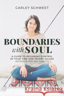 Boundaries with Soul: A Guide to Regaining Control of Your Time and Truest Values (without feeling guilty!) Schweet, Carley 9780692855720 Coaching by Carley LLC