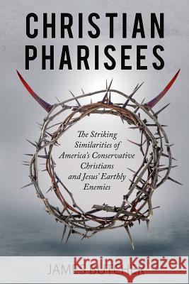 Christian Pharisees: The Striking Similarities of America's Conservative Christians and Jesus' Earthly Enemies James Butcher 9780692856086