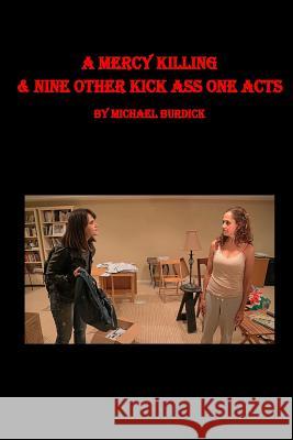 A Mercy Killing & Nine Other Kick Ass One Acts MR Michael Burdick 9780692861073