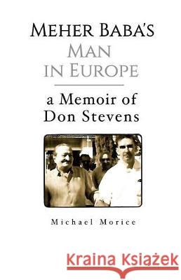 Meher Baba's Man in Europe: A Memoir of Don Stevens Michael Morice 9780692862537 Michael Morice