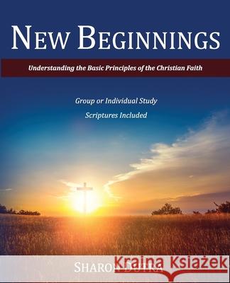 New Beginnings: Understanding the Basic Principles of the Christian Faith Sharon Dutra 9780692864135 Be Transformed Ministries