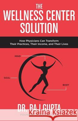 The Wellness Center Solution: How Physicians Can Transform Their Practices, Their Income, and Their Lives Raj Gupta 9780692864173 Soul Focus