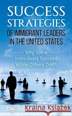Success Strategies of Immigrant Leaders in the United States: Why Some Individuals Succeed While Others Don't Dr Shelly M. Cameron 9780692865965 Authors in Press