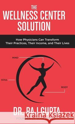 The Wellness Center Solution: How Physicians Can Transform Their Practices, Their Income, and Their Lives Raj Gupta 9780692866566 Soul Focus