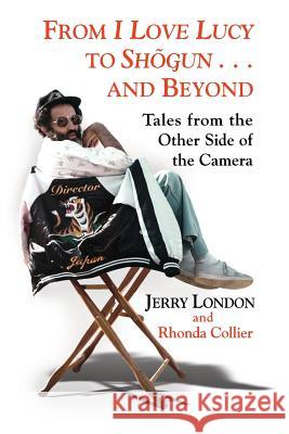 From I Love Lucy to Shogun and Beyond: Tales from the Other Side of the Camera Jerry London Rhonda Collier 9780692866993 Jrl Productions Inc
