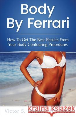 Body by Ferrari: How to Get the Best Results from Your Body Contouring Procedures Victor Ferrari 9780692867914 Genesis Ventures