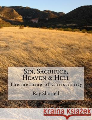 Sin, Sacrifice, Heaven & Hell: The meaning of Christianity Shortell, Ray 9780692869376 Ray Shortell