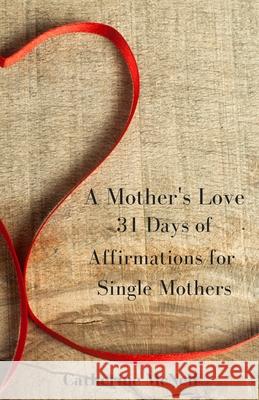 A Mother's Love: 31 Days of Affirmations for Single Mothers Catherine McNeil 9780692871867 Chbm Services