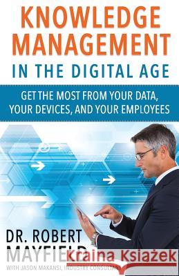 Knowledge Management in the Digital Age: Get the Most From Your Data, Your Devices, and Your Employees Makansi, Jason 9780692872239