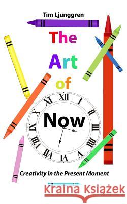 The Art of Now: Creativity in the Present Moment Tim Ljunggren 9780692876398 Gentle Thug Publishing
