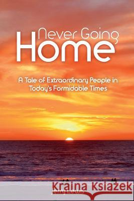 Never going Home: A Tale of Extraordinary People in Today's Formidable Times Jerry Lewis 9780692879146