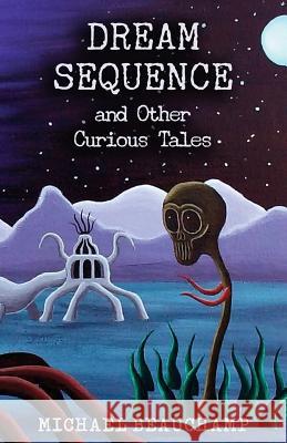 Dream Sequence and Other Curious Tales Michael Beauchamp 9780692879306 Eleusis Press