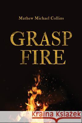 Grasp Fire Mathew M. Collins Boris Dechovski Sam Wilcox 9780692880104 Mathew Michael Collins