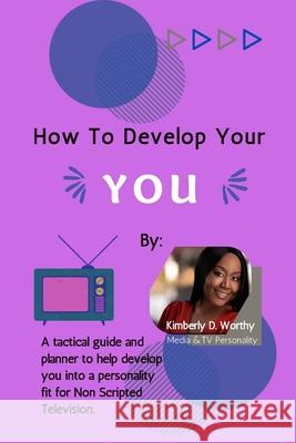 How to Develop Your YOU: A tactical guide and planner to develop you into a personality fit for Non Scripted Television. Kimberly D Worthy 9780692880272 Denise s'Llure Publishing Company, LLC