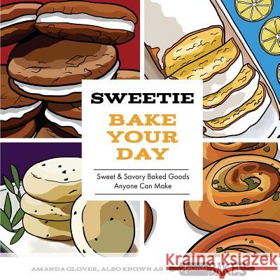 Sweetie Bake Your Day: Sweet and Savory Baked Goods Anyone Can Make Amanda Glover 9780692884652 Sweetie LLC