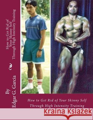 How to Get Rid of Your Skinny Self: Through High Intensity Training Edgar G. Garcia 9780692886526