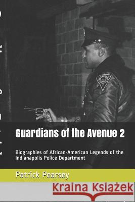 Guardians of the Avenue 2: Biographies of African-American Legends of the Indianapolis Police Department MR Patrick R. Pearsey 9780692886632 Patrick R. Pearsey