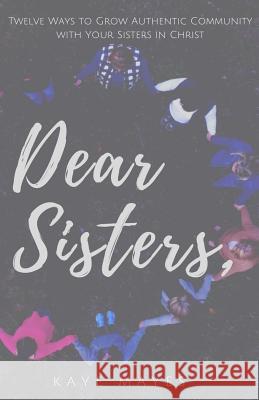 Dear Sisters: Twelve Ways to Grow Authentic Community with Your Sisters in Christ Kaye Mayes 9780692887400 Renewed Christian Living