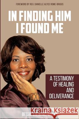 In Finding Him I Found Me: A Testimony of Healing and Deliverance Dr Bessie Stewart-Banks Rev Danielle Alyce Rome-Briggs 9780692888001 Conscious of the Heart Publishing, LLC