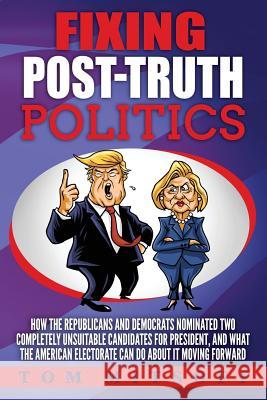 Fixing Post-Truth Politics: How the Republicans and Democrats Nominated Two Completely Unsuitable Candidates for President, and What the American Tom Mitsoff 9780692889978 Expert Online Business Solutions
