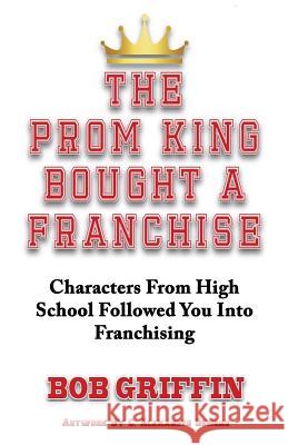 The Prom King Bought a Franchise: Characters From High School Followed You Into Franchising Griffin, Bob 9780692893869 Business Bulldog Media