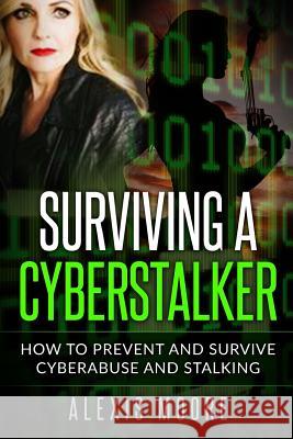 Surviving a Cyberstalker: How to Prevent and Survive Cyberabuse and Stalking Alexis Moore 9780692894200