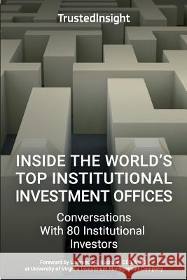 Inside The World's Top Institutional Investment Offices: Conversations With 80 Institutional Investors Kochard, Lawrence E. 9780692894279 Trusted Insight