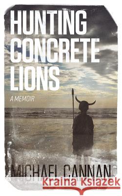 Hunting Concrete Lions: A Redemption Memoir Michael Cannan 9780692894828 Manann Publishing