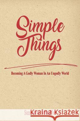 Simple Things: Becoming a Godly Woman in an Ungodly World Suzanne Schaffer 9780692895214