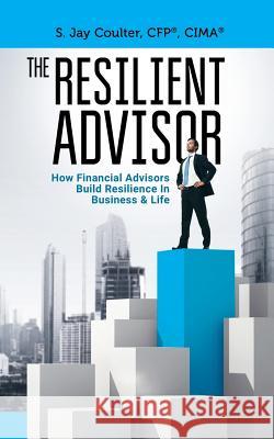 The Resilient Advisor: How Financial Advisors Build Resilience In Business & Life Coulter, S. Jay 9780692895689 Compass Research, LLC