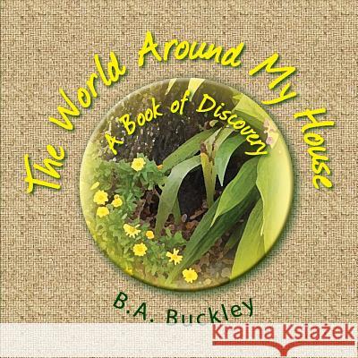 The World Around My House: A Book of Discovery! Barbara Buckley Barbara Buckley 9780692895917 Barbara Buckley
