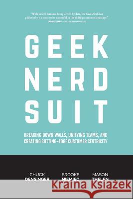 Geek Nerd Suit: Breaking Down Walls, Unifying Teams, and Creating Cutting-Edge Customer Centricity Chuck Densinger Brooke Niemiec Mason Thelen 9780692897393 Elicit LLC