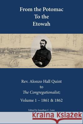From the Potomac to the Etowah: The Letters of Rev. Alonzo Hall Quint to The Congregationalist; Volume 1 - 1861 & 1862 Lane, Jonathan C. 9780692899557