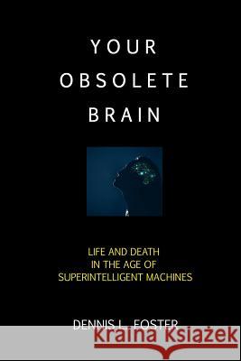 Your Obsolete Brain: Life and Death in the Age of Superintelligent Machines Dennis L. Foster 9780692900024