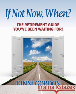 If Not Now, When?: The Retirement Guide You've Been Waiting For Gordon, Ginni 9780692901526 Ginni Gordon
