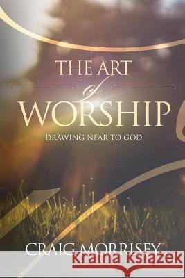 The Art of Worship: Drawing Near To God Morrisey, Craig Allen 9780692905449