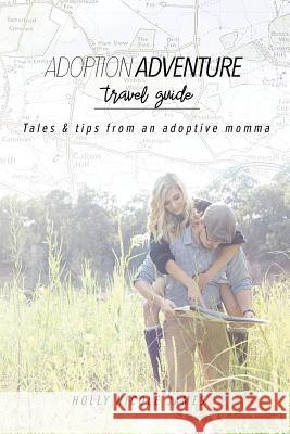 Adoption Adventure Travel Guide: Tales and tips from an adoptive momma James, Holly Nicole 9780692906262