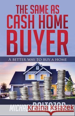 The Same As Cash Home Buyer: A Better Way To Buy A Home Baltazar, Michael 9780692908044 Baltazar Partners, LLC.
