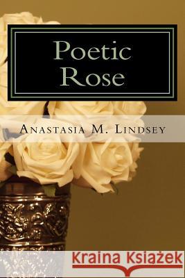 Poetic Rose: The Unraveling of Petals Anastasia Marie Lindsey 9780692908792