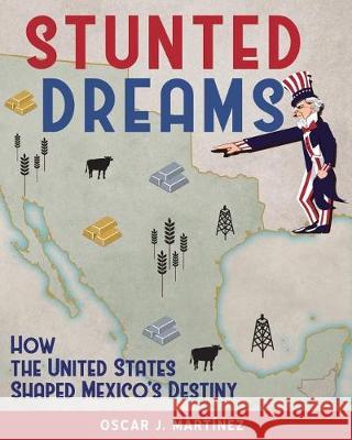 Stunted Dreams: How the United States Shaped Mexico's Destiny Oscar J. Martinez 9780692909317