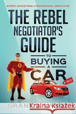 The Rebel Negotiator's Guide to Buying a Car: Expert Advice From a Professional Negotiator Lange, Grant S. 9780692911396 Grant Lange