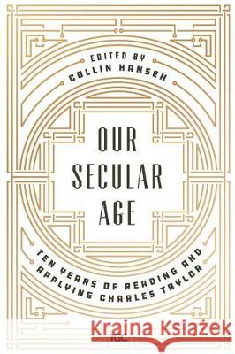 Our Secular Age: Ten Years of Reading and Applying Charles Taylor Mr Collin Hansen Derek Rishmawy Alastair Roberts 9780692919996