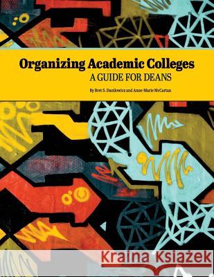 Organizing Academic Colleges: A Guide for Deans Bret S. Danilowicz Anne-Marie McCartan 9780692921357 Ccas