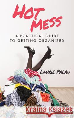 Hot Mess: A Practical Guide to Getting Organized Laurie Palau 9780692921623 Zolopublishing