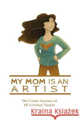 My Mom Is An Artist: The Comic Journey of Jill Lorraine Turpin Turpin, Jill Lorraine 9780692924518 Jill Lorraine Turpin
