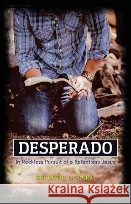 Desperado: In Reckless Pursuit of a Relentless Jesus Dr David L. Clark 9780692926260