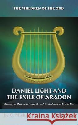 Daniel Light and the Exile of Aradon: A Journey of Magic and Mystery Through the Realms of the Crystal Orb C. Michael Perry 9780692930915 Leicester Bay Books
