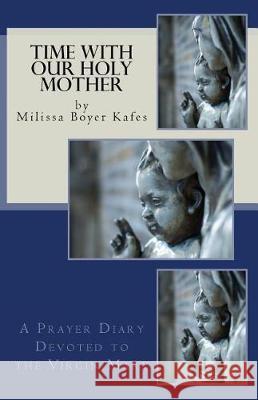 Time With Our Holy Mother: A Prayer Diary Devoted to the Virgin Mary Boyer Kafes, Milissa 9780692936528 Farmers Mills Books Publishing