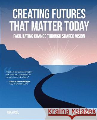 Creating Futures that Matter Today: Facilitating Change through Shared Vision Pool, Anna 9780692936849 Not Avail